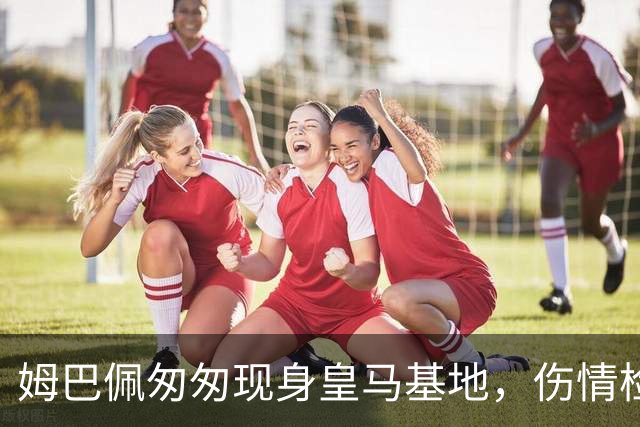姆巴佩匆匆现身皇马基地，伤情检查只花了20分钟